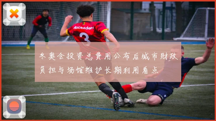 冬奥会投资总费用公布后城市财政负担与场馆维护长期利用看点