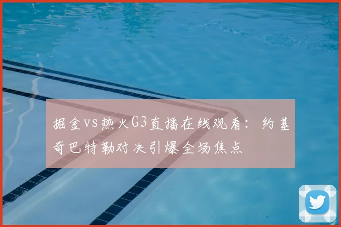 掘金vs热火G3直播在线观看：约基奇巴特勒对决引爆全场焦点