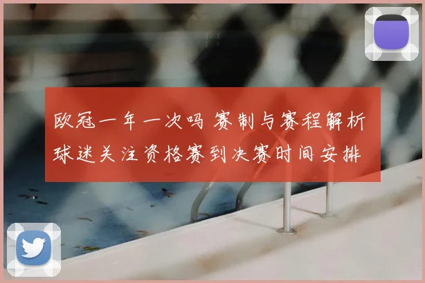 欧冠一年一次吗 赛制与赛程解析 球迷关注资格赛到决赛时间安排
