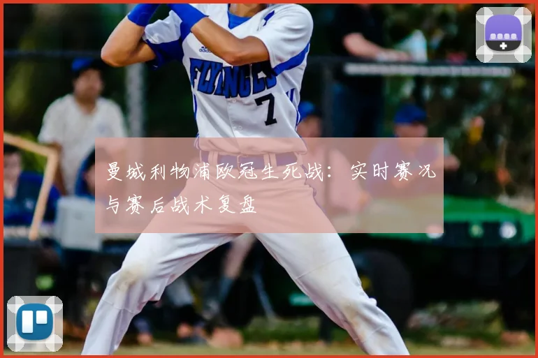 曼城利物浦欧冠生死战：实时赛况与赛后战术复盘