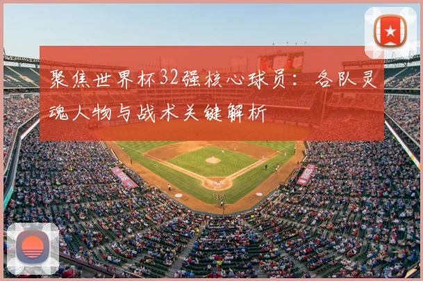 聚焦世界杯32强核心球员：各队灵魂人物与战术关键解析