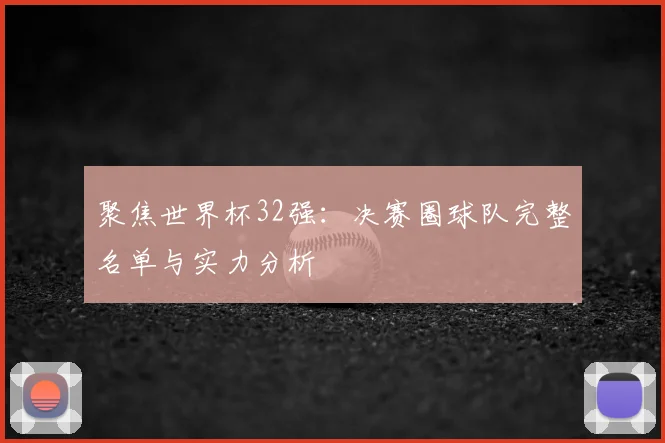 聚焦世界杯32强：决赛圈球队完整名单与实力分析