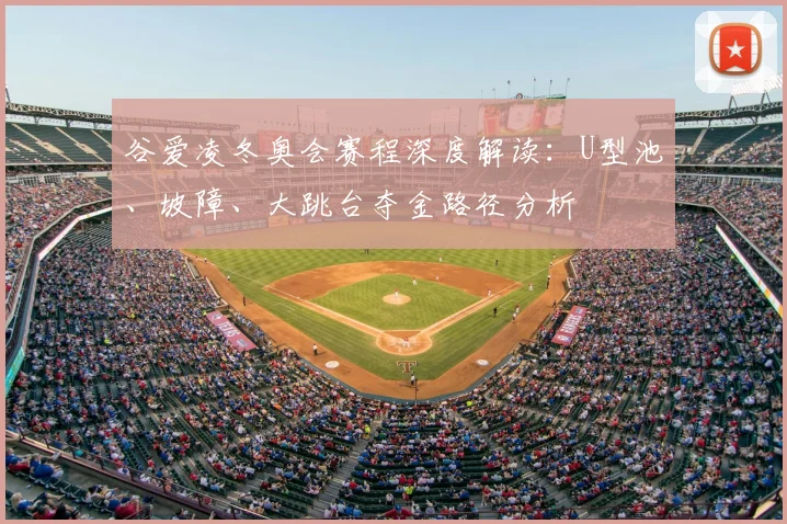 谷爱凌冬奥会赛程深度解读：U型池、坡障、大跳台夺金路径分析