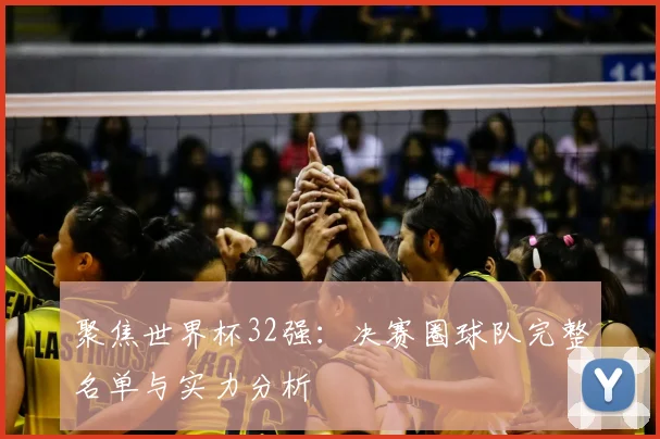 聚焦世界杯32强：决赛圈球队完整名单与实力分析