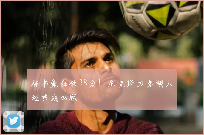 林书豪狂砍38分！尼克斯力克湖人经典战回顾
