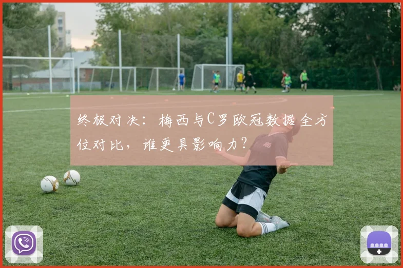 终极对决：梅西与C罗欧冠数据全方位对比，谁更具影响力？