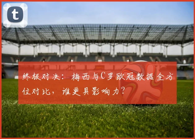 终极对决：梅西与C罗欧冠数据全方位对比，谁更具影响力？