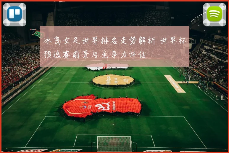 冰岛女足世界排名走势解析 世界杯预选赛前景与竞争力评估