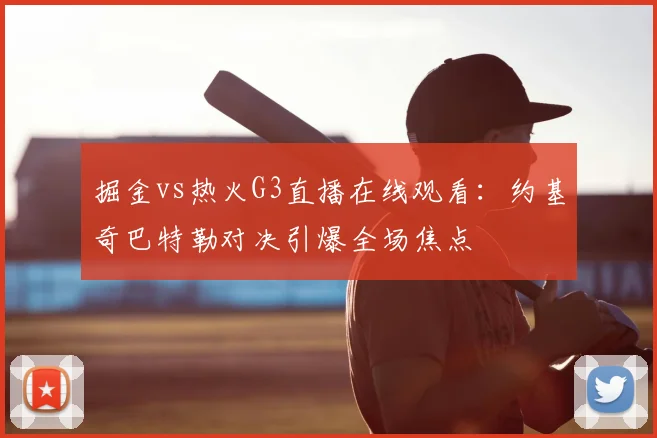 掘金vs热火G3直播在线观看：约基奇巴特勒对决引爆全场焦点