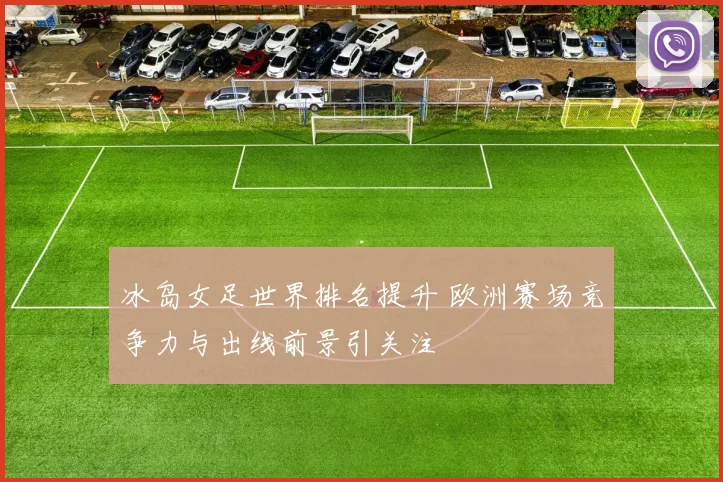 冰岛女足世界排名提升 欧洲赛场竞争力与出线前景引关注