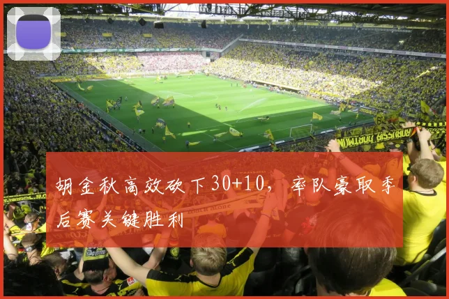 胡金秋高效砍下30+10，率队豪取季后赛关键胜利