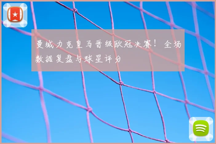 曼城力克皇马晋级欧冠决赛！全场数据复盘与球星评分