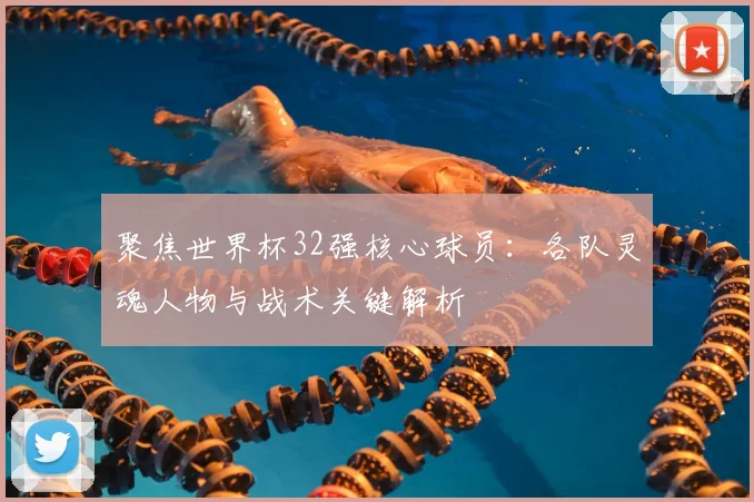 聚焦世界杯32强核心球员：各队灵魂人物与战术关键解析